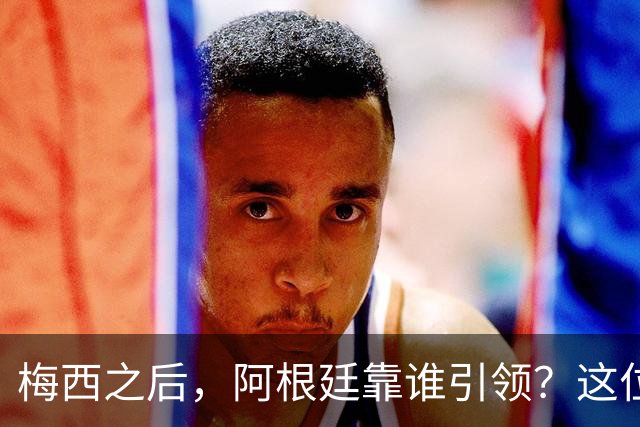 梅西之后，阿根廷靠谁引领？这位巨星有话要说！