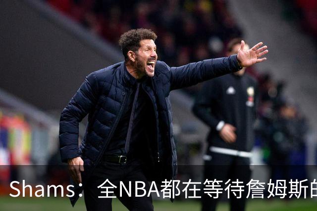 Shams：全NBA都在等待詹姆斯的选择，但他仍未做出决定